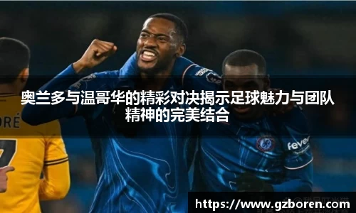 奥兰多与温哥华的精彩对决揭示足球魅力与团队精神的完美结合